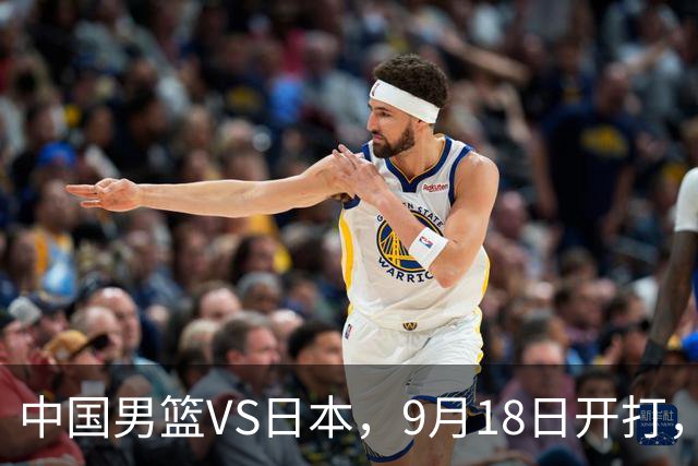 中国男篮VS日本，9月18日开打，CCTV5现场直播！一场无需动员的对决