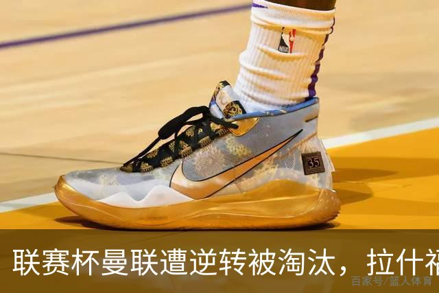 联赛杯曼联遭逆转被淘汰，拉什福德回归，“红魔”的病却更糟了