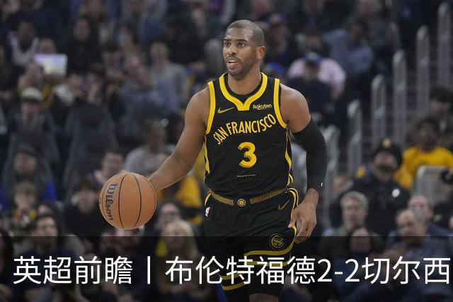 英超前瞻丨布伦特福德2-2切尔西：锋线猛将缺阵，龙哥战术遇难题